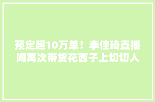 预定超10万单！李佳琦直播间再次带货花西子上切切人不雅观看