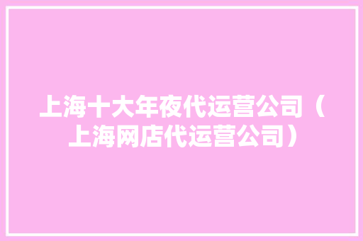 上海十大年夜代运营公司（上海网店代运营公司） 上海十大年夜代运营公司（上海网店代运营公司） 互联通信
