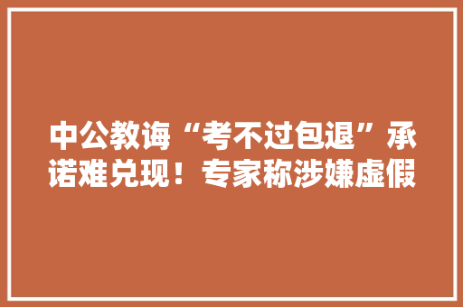 中公教诲“考不过包退”承诺难兑现！专家称涉嫌虚假宣传 中公教诲“考不过包退”承诺难兑现！专家称涉嫌虚假宣传 智能科技