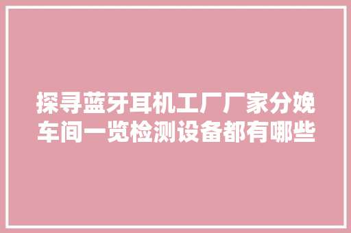 探寻蓝牙耳机工厂厂家分娩车间一览检测设备都有哪些讲究,暗记是什么意思。