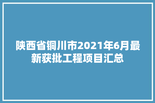 陕西省铜川市2021年6月最新获批工程项目汇总 陕西省铜川市2021年6月最新获批工程项目汇总 智能家居