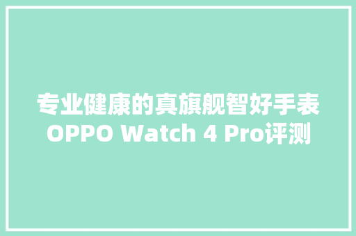 专业健康的真旗舰智好手表OPPO Watch 4 Pro评测