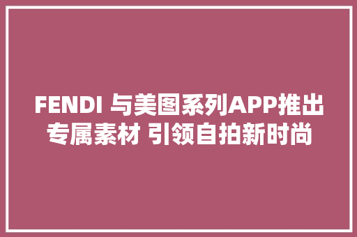 FENDI 与美图系列APP推出专属素材 引领自拍新时尚