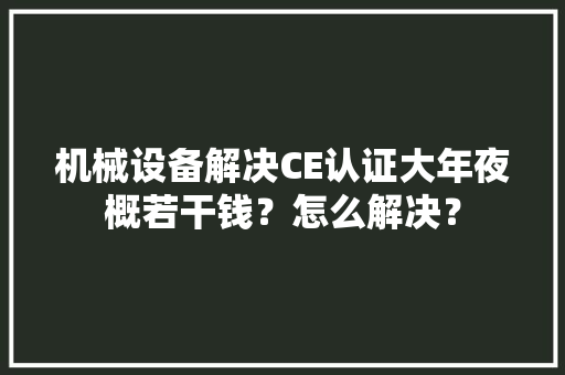 机械设备解决CE认证大年夜概若干钱？怎么解决？