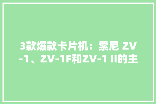 3款爆款卡片机：索尼 ZV-1、ZV-1F和ZV-1 II的主要差异在哪里？