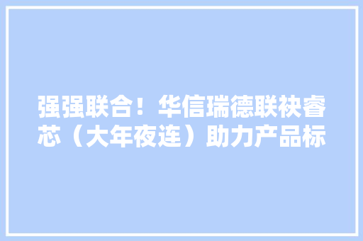 强强联合！华信瑞德联袂睿芯（大年夜连）助力产品标识进级,一码等于多少米。