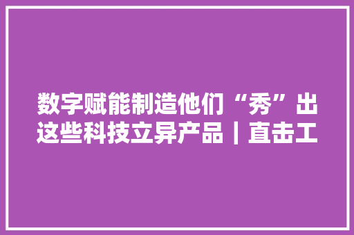数字赋能制造他们“秀”出这些科技立异产品｜直击工博会 数字赋能制造他们“秀”出这些科技立异产品｜直击工博会 人工智能
