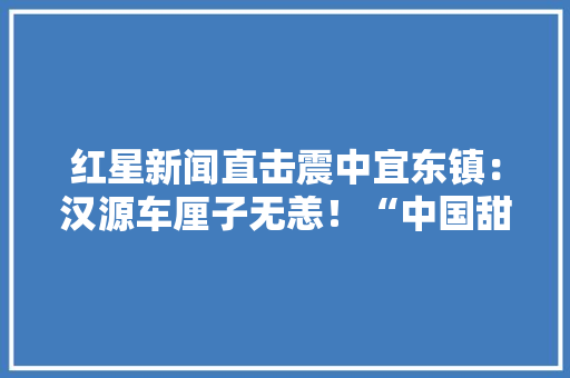 红星新闻直击震中宜东镇：汉源车厘子无恙！“中国甜樱桃之乡”甜蜜仍在