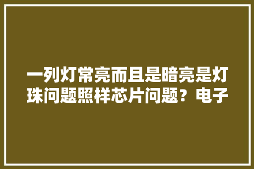 一列灯常亮而且是暗亮是灯珠问题照样芯片问题？电子产品,这个月为什么没来月经。
