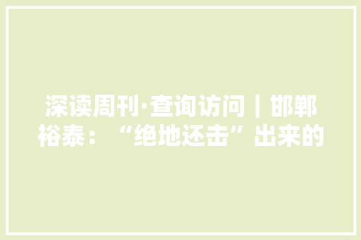 深读周刊·查询访问｜邯郸裕泰：“绝地还击”出来的“全国首家”