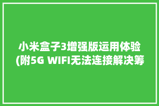 小米盒子3增强版运用体验(附5G WIFI无法连接解决筹划)