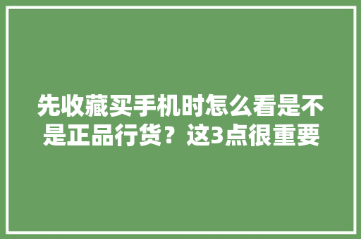 先收藏买手机时怎么看是不是正品行货？这3点很重要 先收藏买手机时怎么看是不是正品行货？这3点很重要 互联通信