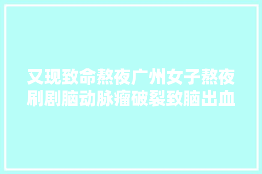 又现致命熬夜广州女子熬夜刷剧脑动脉瘤破裂致脑出血