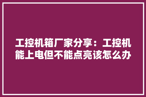 工控机箱厂家分享：工控机能上电但不能点亮该怎么办？