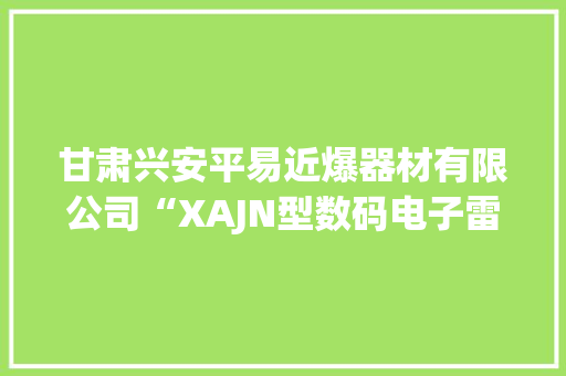 甘肃兴安平易近爆器材有限公司“XAJN型数码电子雷管产品、工艺技能及自动化分娩设备”经由进程科技成果剖断
