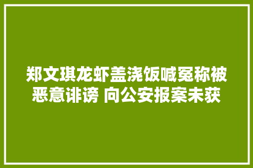 郑文琪龙虾盖浇饭喊冤称被恶意诽谤 向公安报案未获受理,龙虾交易平台。