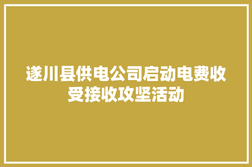 遂川县供电公司启动电费收受接收攻坚活动,电费第一档第二档第三档收费标准。