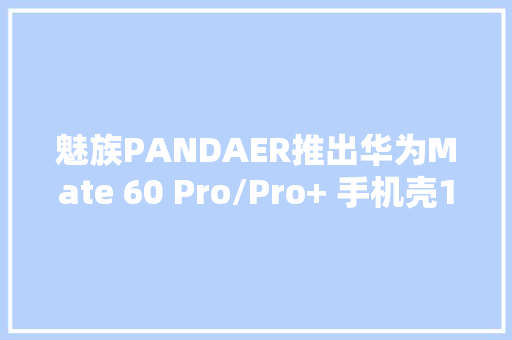 魅族PANDAER推出华为Mate 60 Pro/Pro+ 手机壳119元起 魅族PANDAER推出华为Mate 60 Pro/Pro+ 手机壳119元起 智能家居