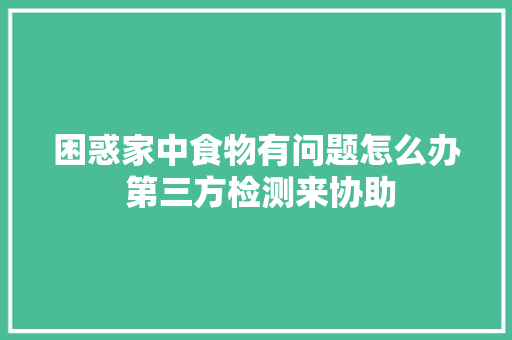 困惑家中食物有问题怎么办 第三方检测来协助