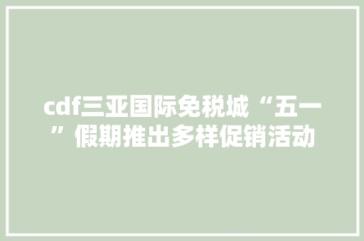 cdf三亚国际免税城“五一”假期推出多样促销活动,免税车留学生。