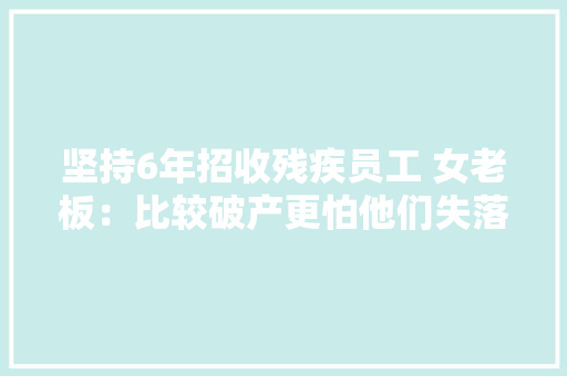 坚持6年招收残疾员工 女老板：比较破产更怕他们失落业,员工意外险怎么购买。