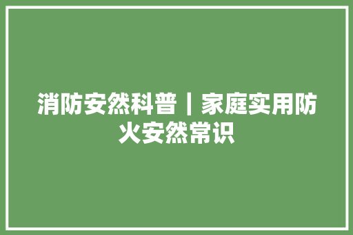 消防安然科普｜家庭实用防火安然常识