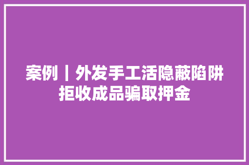 案例｜外发手工活隐蔽陷阱拒收成品骗取押金