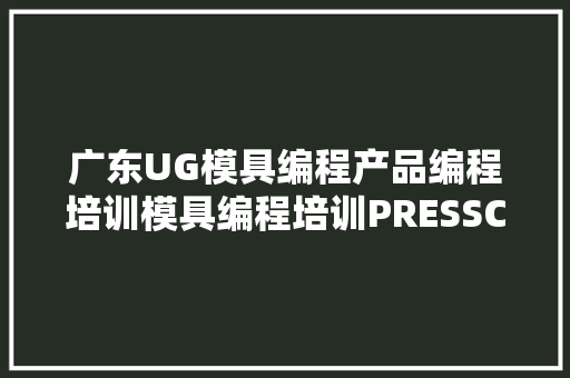 广东UG模具编程产品编程培训模具编程培训PRESSCAD培训