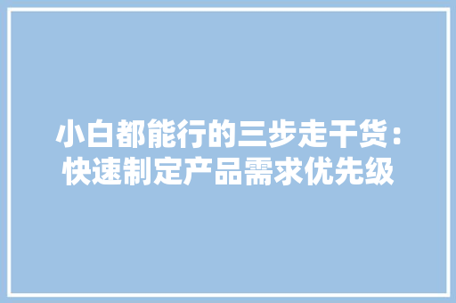 小白都能行的三步走干货：快速制定产品需求优先级