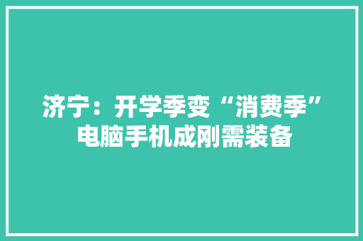 济宁：开学季变“消费季” 电脑手机成刚需装备