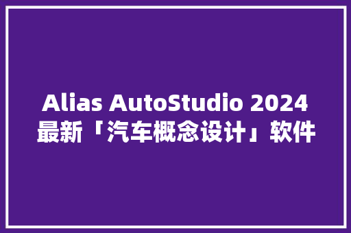 Alias AutoStudio 2024最新「汽车概念设计」软件下载 具体安装教程
