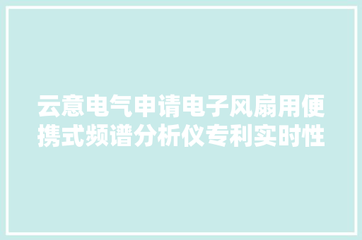 云意电气申请电子风扇用便携式频谱分析仪专利实时性好测量精度较高且体积小巧便于携带 云意电气申请电子风扇用便携式频谱分析仪专利实时性好测量精度较高且体积小巧便于携带 智能家居