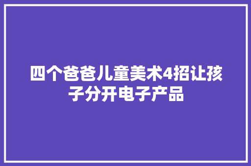 四个爸爸儿童美术4招让孩子分开电子产品