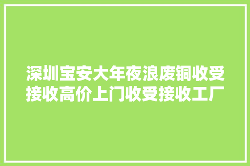深圳宝安大年夜浪废铜收受接收高价上门收受接收工厂废料电子设备...