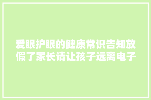爱眼护眼的健康常识告知放假了家长请让孩子远离电子产品