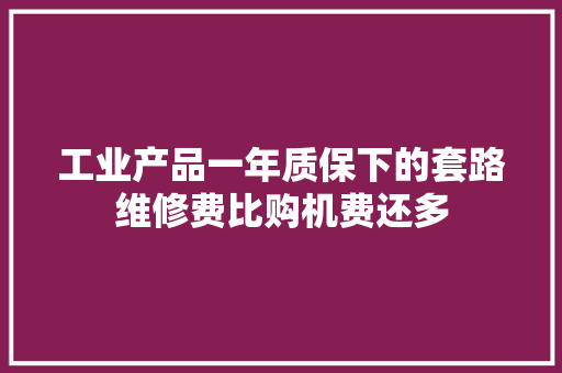 工业产品一年质保下的套路维修费比购机费还多