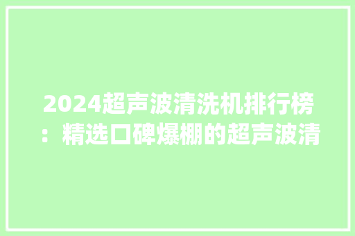 2024超声波清洗机排行榜：精选口碑爆棚的超声波清洗机top款