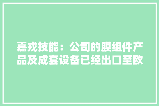 嘉戎技能：公司的膜组件产品及成套设备已经出口至欧洲、美国以及新加坡、马来西亚、印度尼西亚、泰国、越南、菲律宾、伊朗、孟加拉国等“一带一路”国家