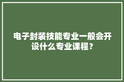 电子封装技能专业一般会开设什么专业课程？ 电子封装技能专业一般会开设什么专业课程？ 智能家居