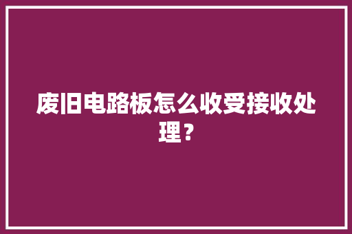 废旧电路板怎么收受接收处理？