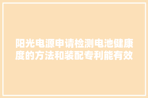 阳光电源申请检测电池健康度的方法和装配专利能有效检测电池健康度