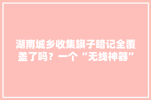湖南城乡收集旗子暗记全覆盖了吗？一个“无线神器”可以试试