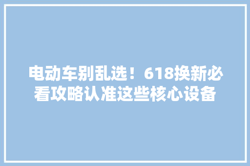 电动车别乱选！618换新必看攻略认准这些核心设备,电池品牌排行榜。