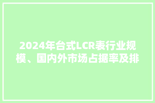 2024年台式LCR表行业规模、国内外市场占据率及排名,台式电脑连接wifi怎么连接。