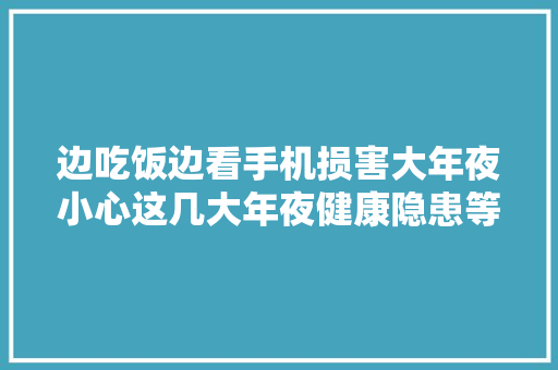 边吃饭边看手机损害大年夜小心这几大年夜健康隐患等着你
