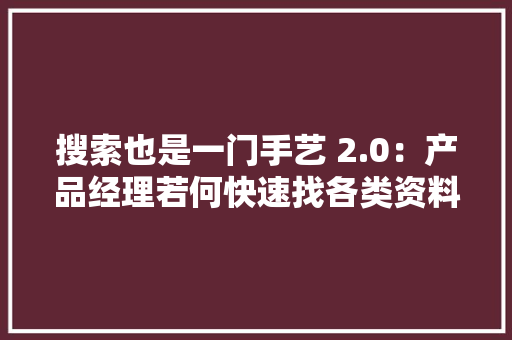 搜索也是一门手艺 2.0：产品经理若何快速找各类资料？