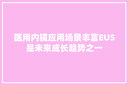 医用内镜应用场景丰富EUS是未来成长趋势之一