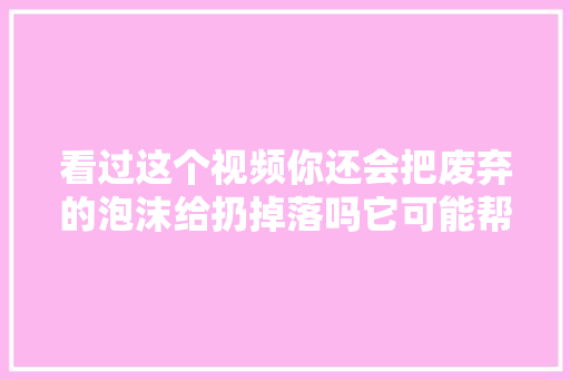 看过这个视频你还会把废弃的泡沫给扔掉落吗它可能帮你省不少钱