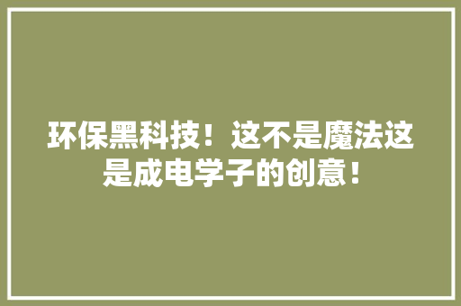 环保黑科技！这不是魔法这是成电学子的创意！