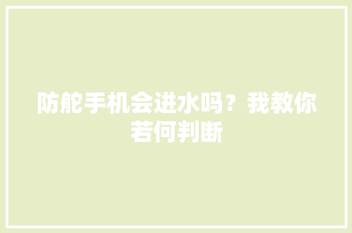 防舵手机会进水吗？我教你若何判断,防水测漏。